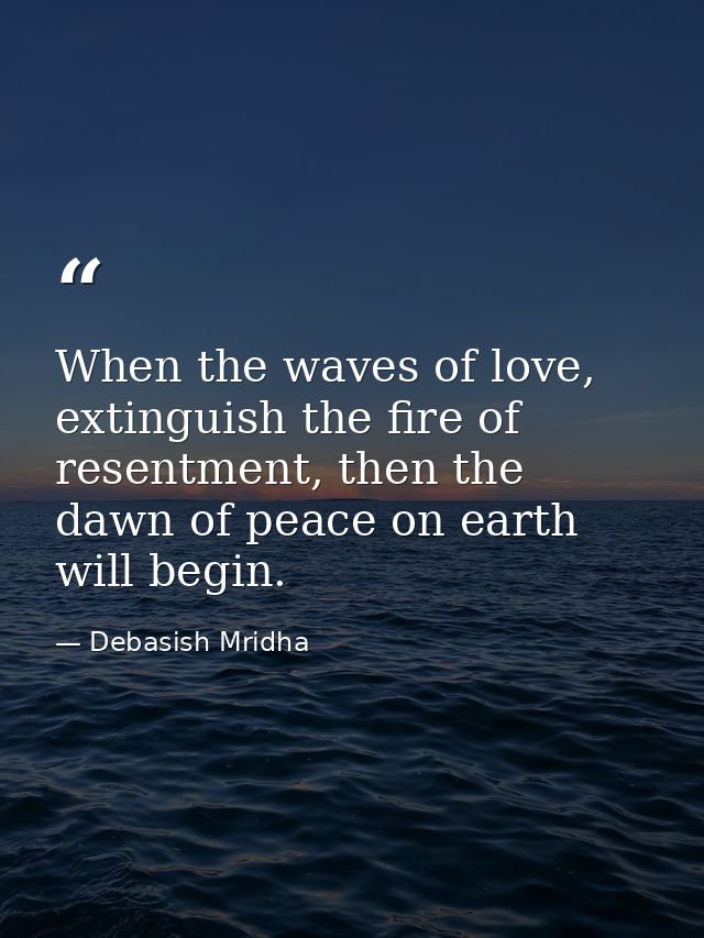 When the waves of love, extinguish the fire of resentment, then the dawn of peace on earth will begin. — Debasish Mridha