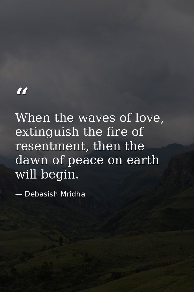 When the waves of love, extinguish the fire of resentment, then the dawn of peace on earth will begin. — Debasish Mridha