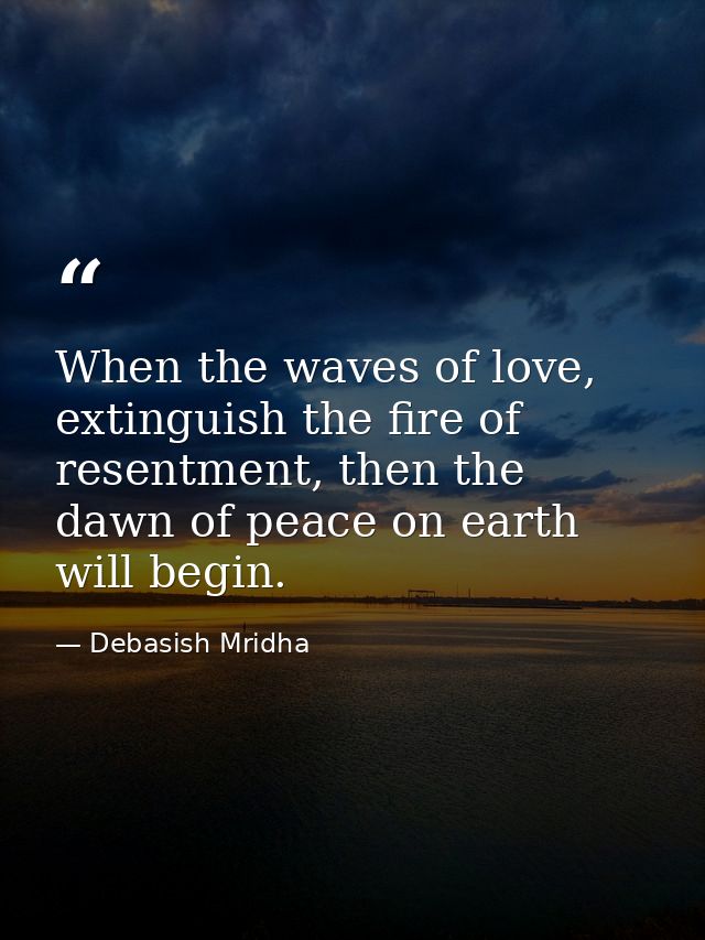 When the waves of love, extinguish the fire of resentment, then the dawn of peace on earth will begin. — Debasish Mridha