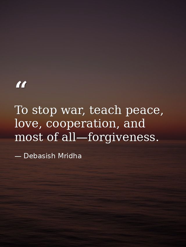 To stop war, teach peace, love, cooperation, and most of all—forgiveness. — Debasish Mridha