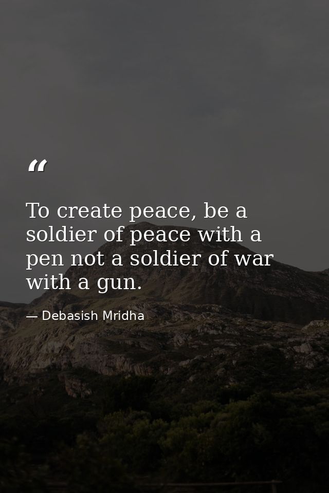 To create peace, be a soldier of peace with a pen not a soldier of war with a gun. — Debasish Mridha