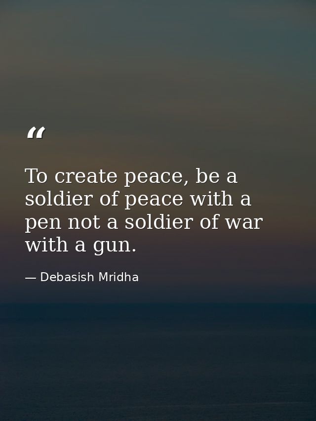To create peace, be a soldier of peace with a pen not a soldier of war with a gun. — Debasish Mridha