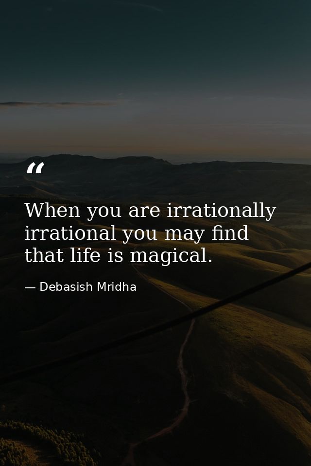 When you are irrationally irrational you may find that life is magical. — Debasish Mridha