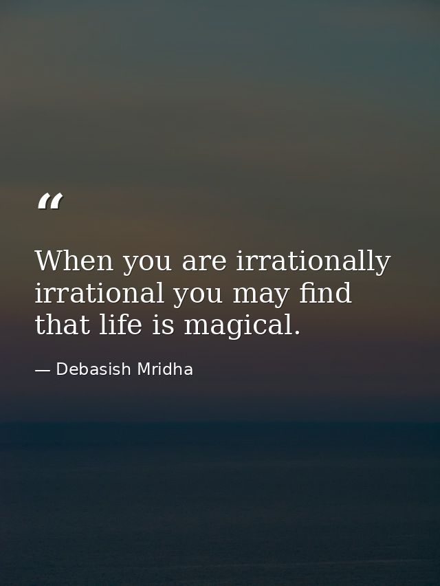 When you are irrationally irrational you may find that life is magical. — Debasish Mridha
