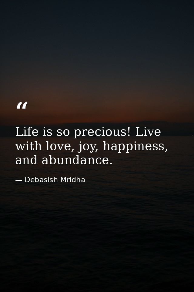 Life is so precious! Live with love, joy, happiness, and abundance. — Debasish Mridha