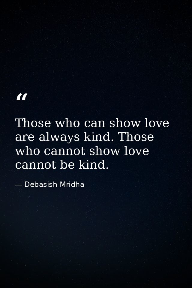 Those who can show love are always kind. Those who cannot show love cannot be kind. — Debasish Mridha