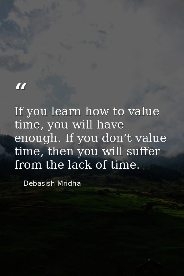 If you learn how to value time, you will have enough. If you don’t value time, then you will suffer from the lack of tim — Debasish Mridha