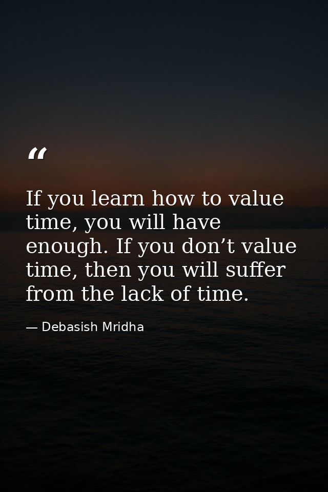 If you learn how to value time, you will have enough. If you don’t value time, then you will suffer from the lack of tim — Debasish Mridha