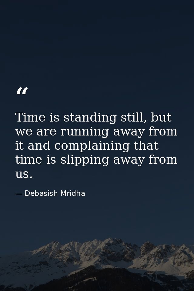 Time is standing still, but we are running away from it and complaining that time is slipping away from us. — Debasish Mridha