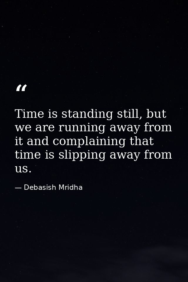 Time is standing still, but we are running away from it and complaining that time is slipping away from us. — Debasish Mridha