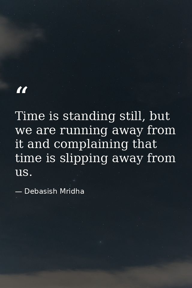 Time is standing still, but we are running away from it and complaining that time is slipping away from us. — Debasish Mridha