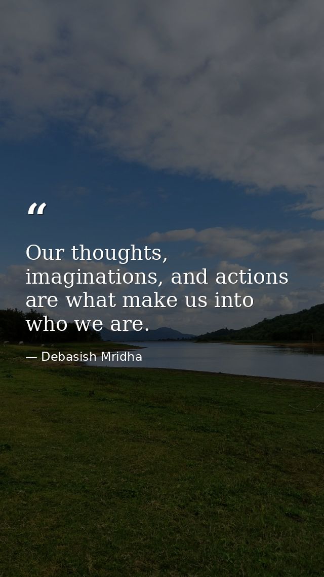 Our thoughts, imaginations, and actions are what make us into who we are. — Debasish Mridha