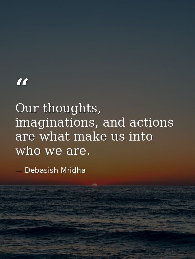 Our thoughts, imaginations, and actions are what make us into who we are. — Debasish Mridha
