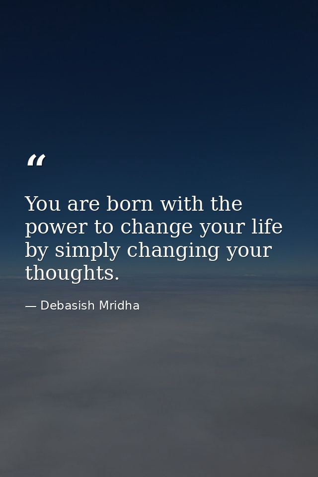 You are born with the power to change your life by simply changing your thoughts. — Debasish Mridha