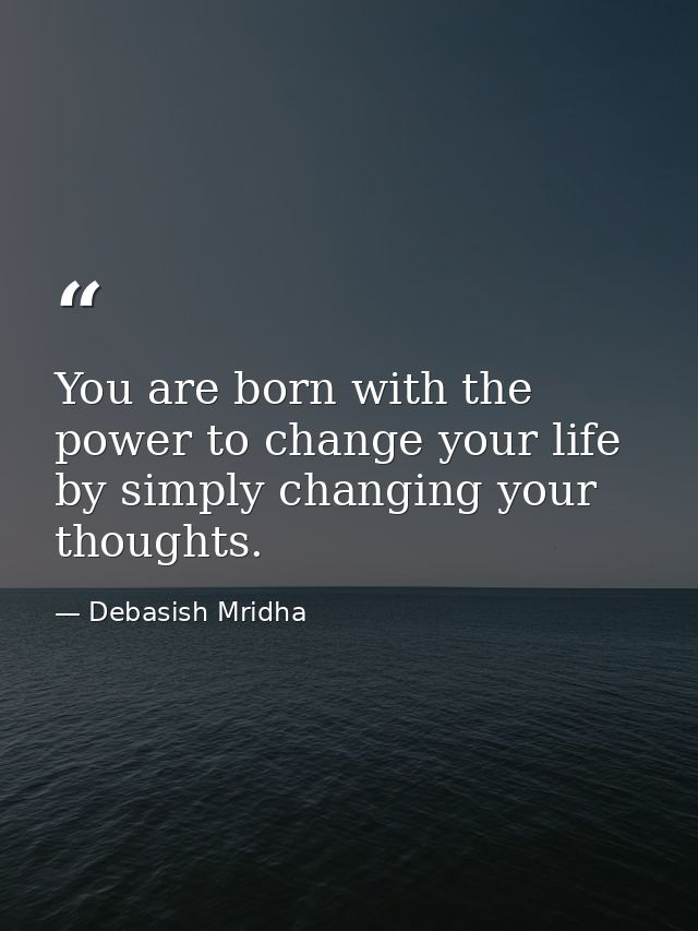 You are born with the power to change your life by simply changing your thoughts. — Debasish Mridha