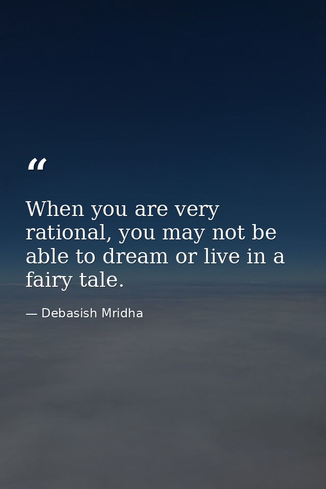 When you are very rational, you may not be able to dream or live in a fairy tale. — Debasish Mridha