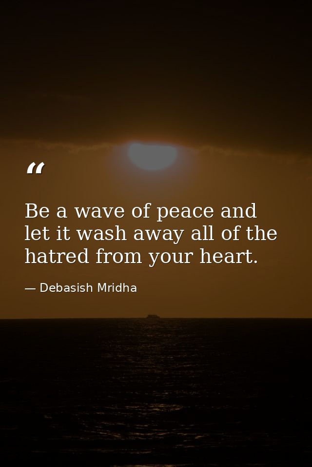 Be a wave of peace and let it wash away all of the hatred from your heart. — Debasish Mridha