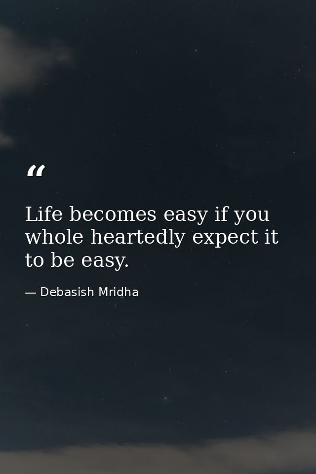 Life becomes easy if you whole heartedly expect it to be easy. — Debasish Mridha