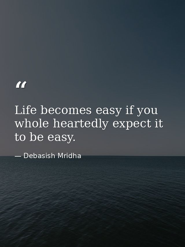 Life becomes easy if you whole heartedly expect it to be easy. — Debasish Mridha