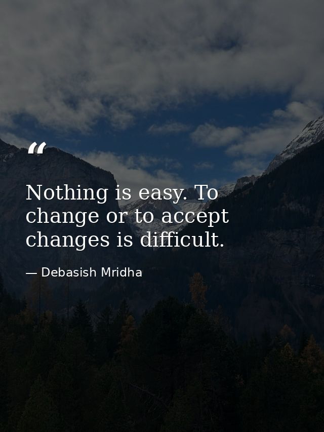 Nothing is easy. To change or to accept changes is difficult. — Debasish Mridha