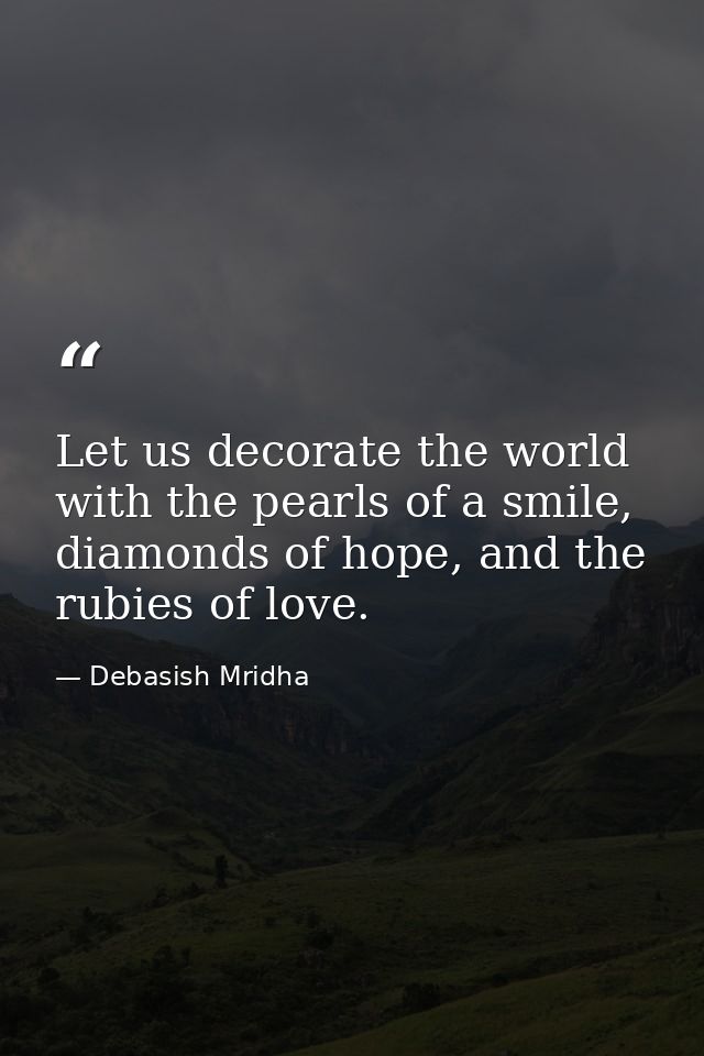Let us decorate the world with the pearls of a smile, diamonds of hope, and the rubies of love. — Debasish Mridha