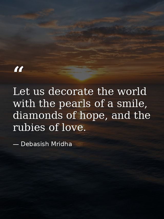 Let us decorate the world with the pearls of a smile, diamonds of hope, and the rubies of love. — Debasish Mridha