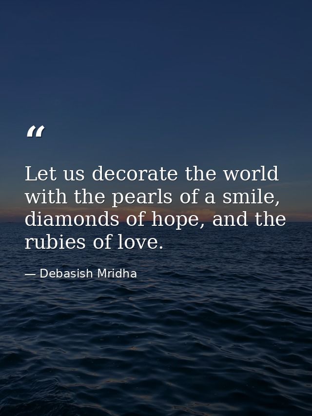Let us decorate the world with the pearls of a smile, diamonds of hope, and the rubies of love. — Debasish Mridha