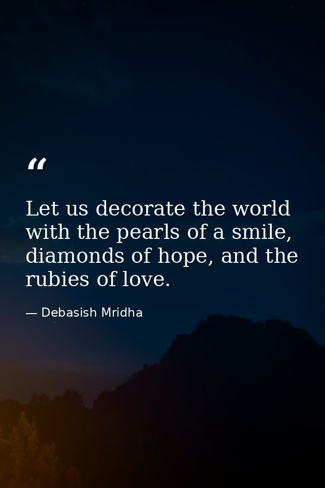 Let us decorate the world with the pearls of a smile, diamonds of hope, and the rubies of love. — Debasish Mridha