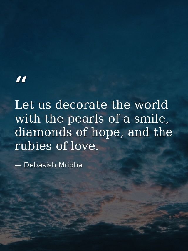 Let us decorate the world with the pearls of a smile, diamonds of hope, and the rubies of love. — Debasish Mridha