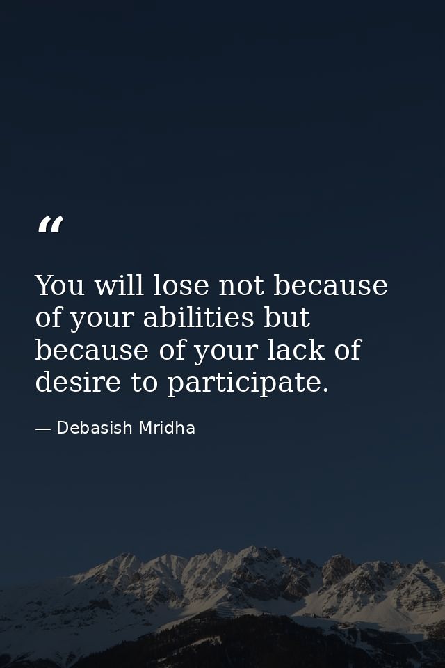 You will lose not because of your abilities but because of your lack of desire to participate. — Debasish Mridha