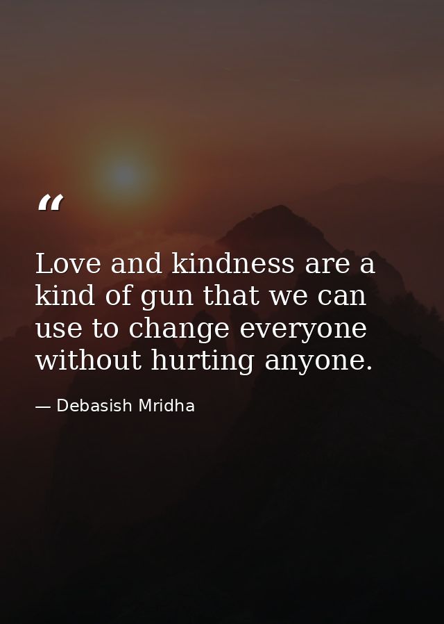 Love and kindness are a kind of gun that we can use to change everyone without hurting anyone. — Debasish Mridha