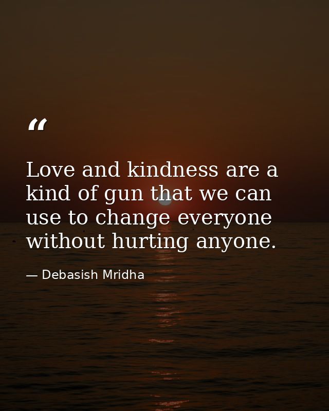 Love and kindness are a kind of gun that we can use to change everyone without hurting anyone. — Debasish Mridha