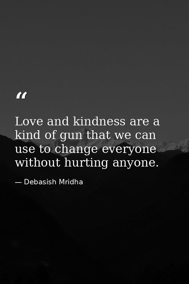 Love and kindness are a kind of gun that we can use to change everyone without hurting anyone. — Debasish Mridha