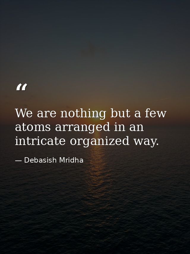 We are nothing but a few atoms arranged in an intricate organized way. — Debasish Mridha