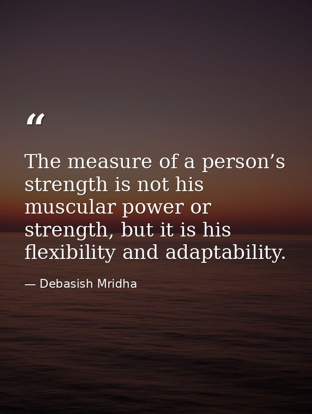 The measure of a person’s strength is not his muscular power or strength, but it is his flexibility and adaptability. — Debasish Mridha