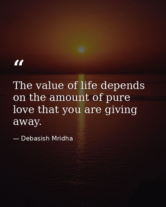 The value of life depends on the amount of pure love that you are giving away. — Debasish Mridha
