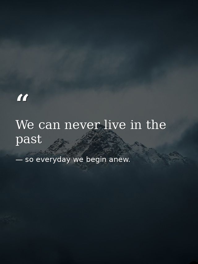 We can never live in the past — so everyday we begin anew.