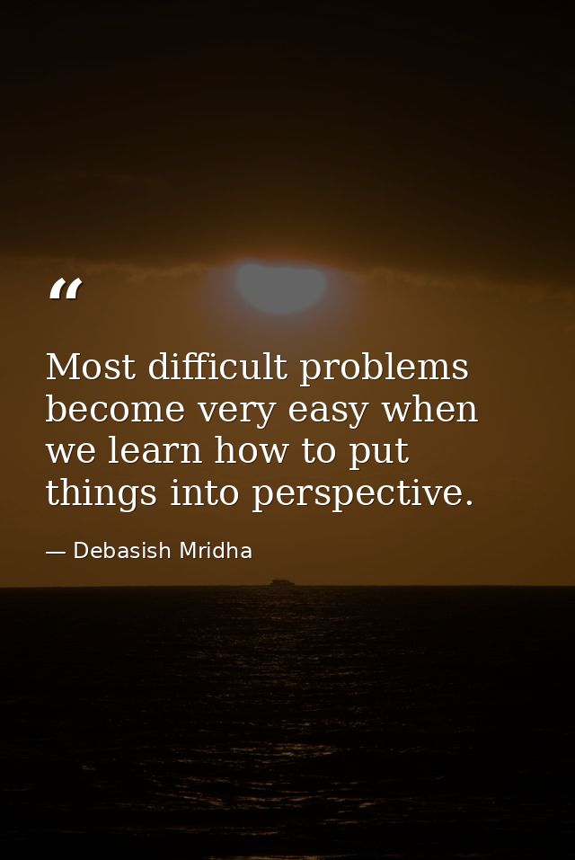 Most difficult problems become very easy when we learn how to put things into perspective. — Debasish Mridha