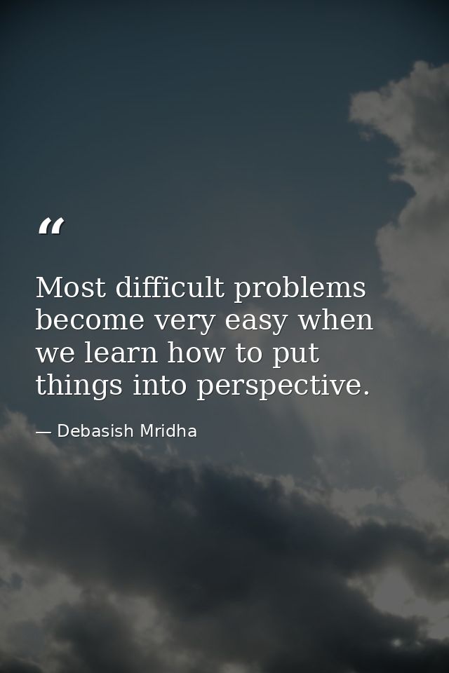 Most difficult problems become very easy when we learn how to put things into perspective. — Debasish Mridha