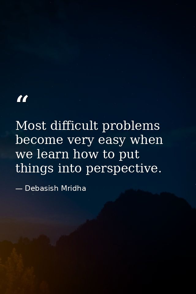 Most difficult problems become very easy when we learn how to put things into perspective. — Debasish Mridha