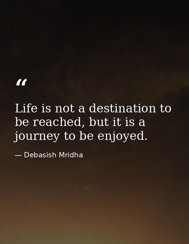 Life is not a destination to be reached, but it is a journey to be enjoyed. — Debasish Mridha