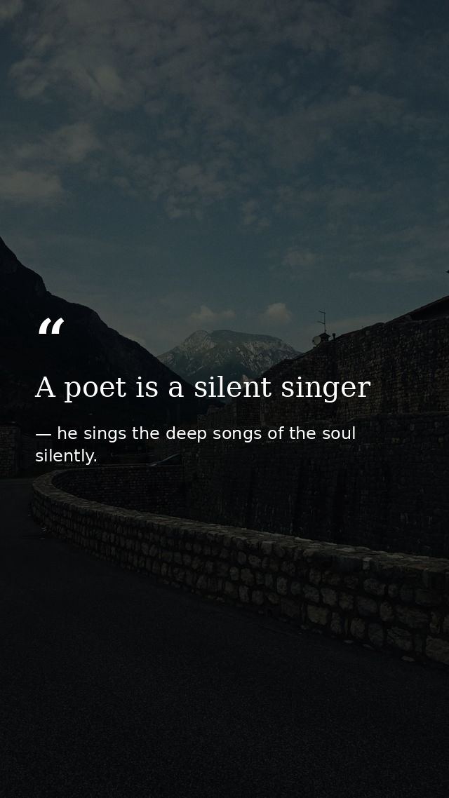 A poet is a silent singer — he sings the deep songs of the soul silently.