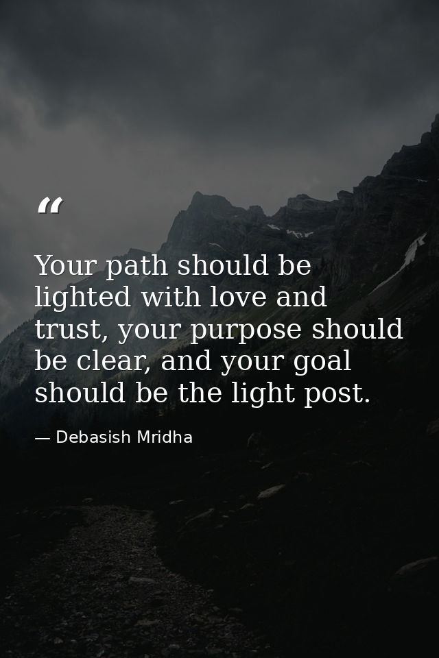 Your path should be lighted with love and trust, your purpose should be clear, and your goal should be the light post. — Debasish Mridha
