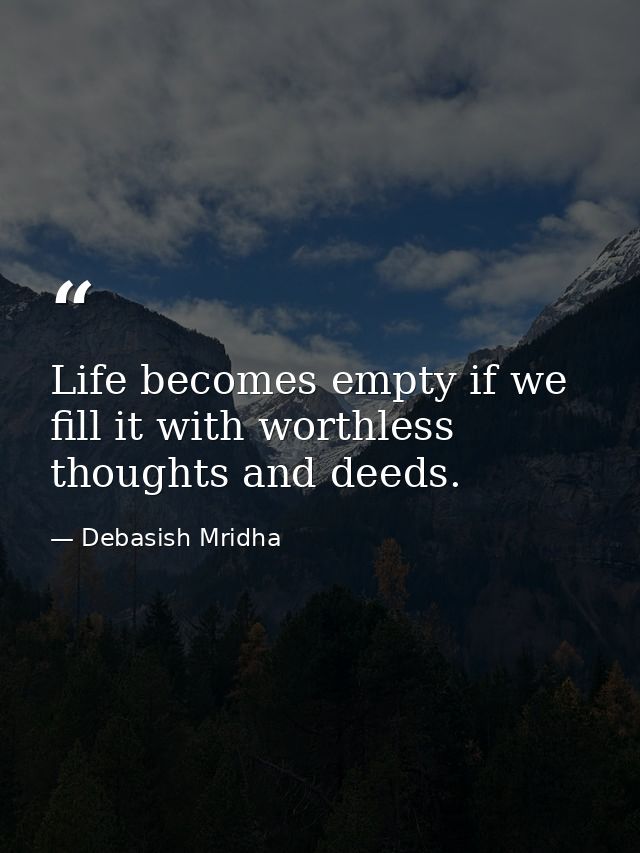 Life becomes empty if we fill it with worthless thoughts and deeds. — Debasish Mridha