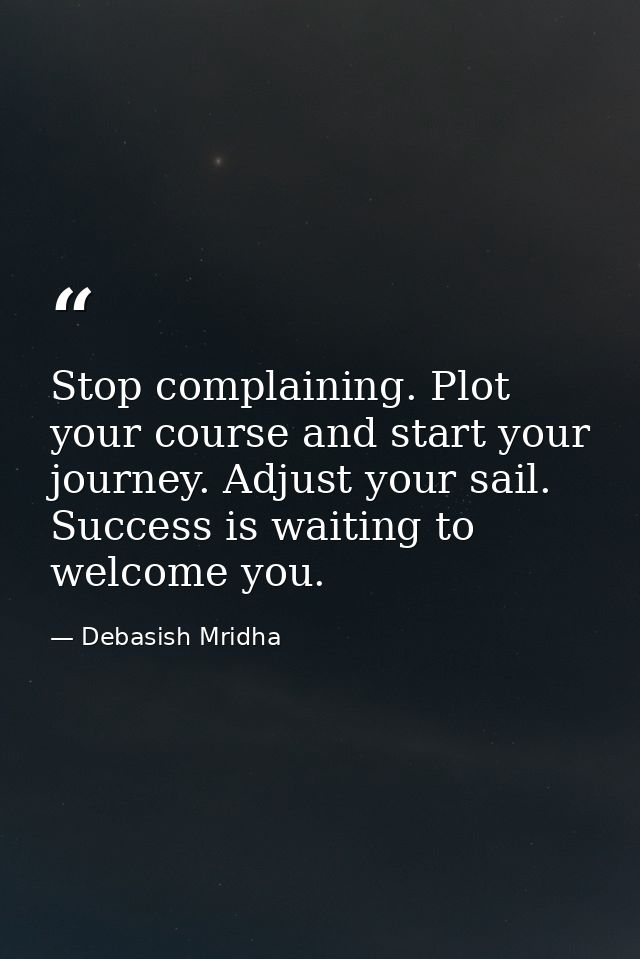 Stop complaining. Plot your course and start your journey. Adjust your sail. Success is waiting to welcome you. — Debasish Mridha