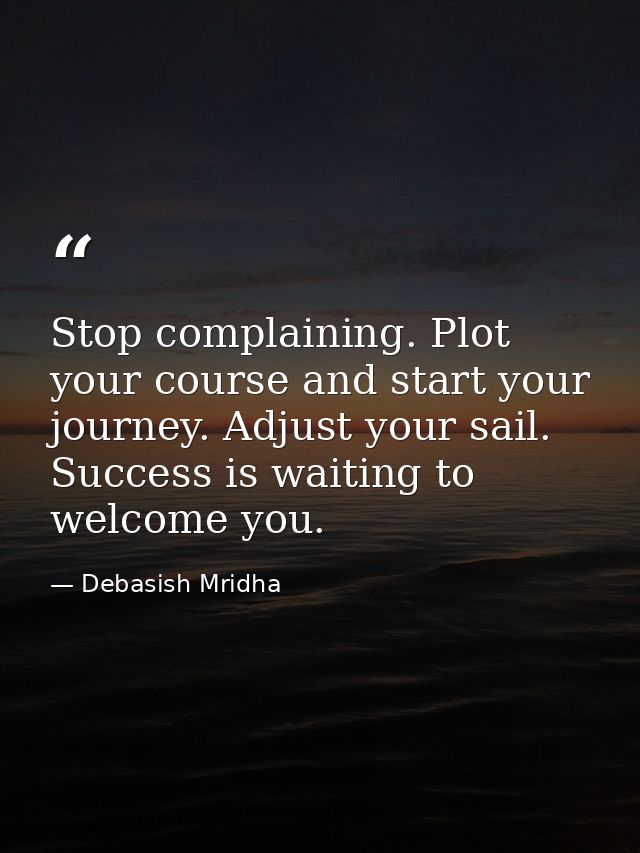 Stop complaining. Plot your course and start your journey. Adjust your sail. Success is waiting to welcome you. — Debasish Mridha