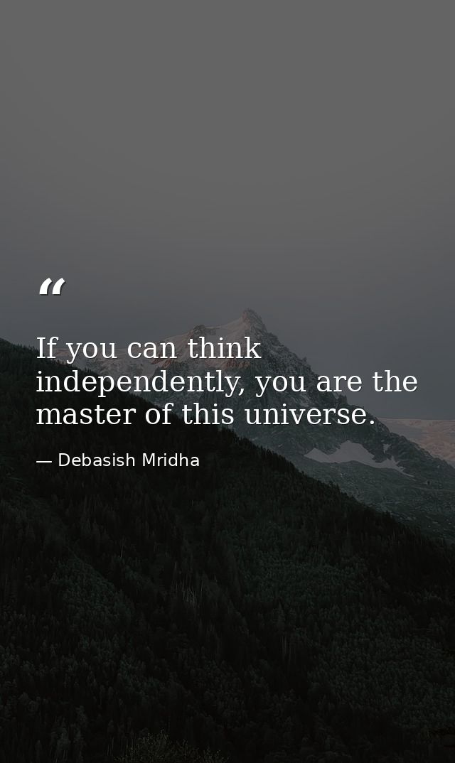 If you can think independently, you are the master of this universe. — Debasish Mridha