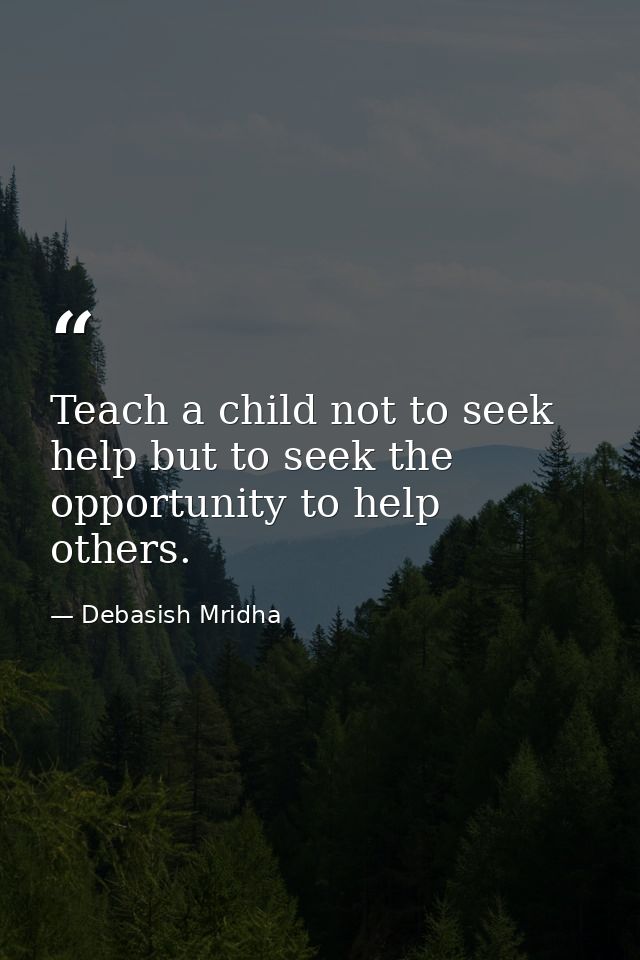 Teach a child not to seek help but to seek the opportunity to help others. — Debasish Mridha