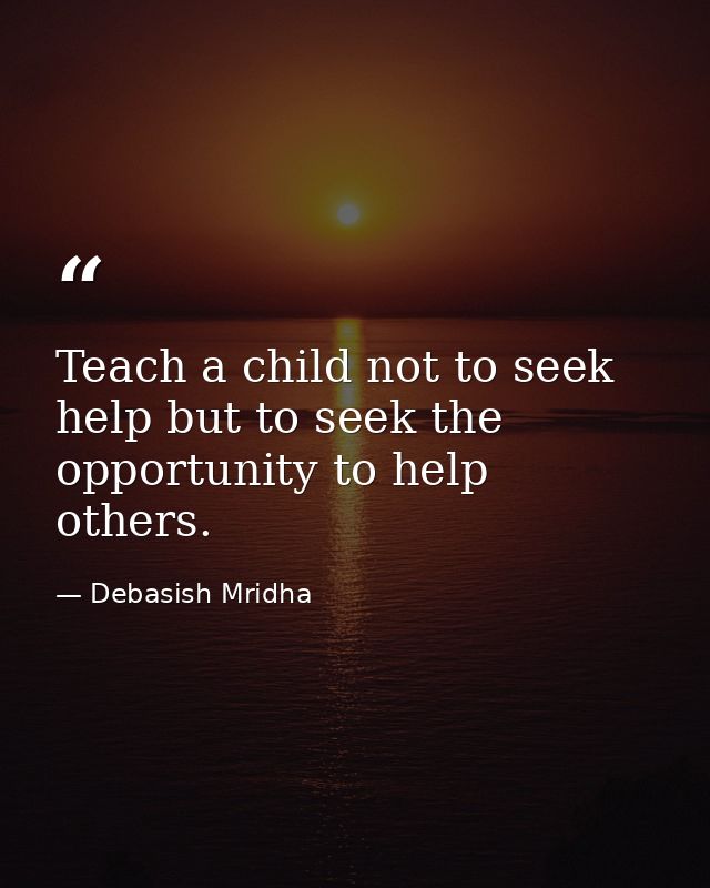 Teach a child not to seek help but to seek the opportunity to help others. — Debasish Mridha
