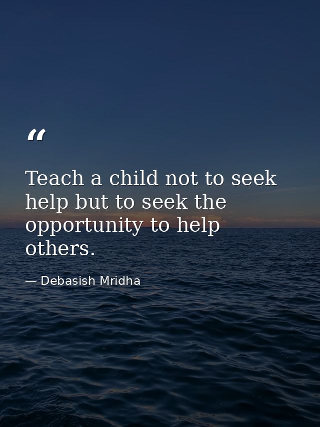 Teach a child not to seek help but to seek the opportunity to help others. — Debasish Mridha